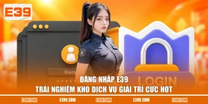 Đăng Nhập E39 | Trải Nghiệm Kho Dịch Vụ Giải Trí Cực Hot